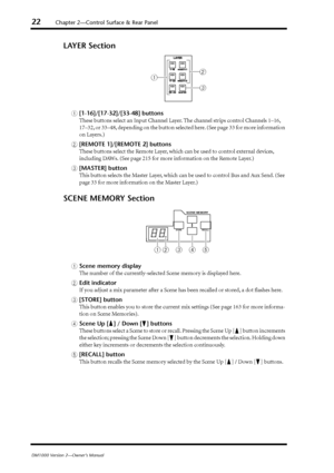 Page 2222Chapter 2—Control Surface & Rear Panel
DM1000 Version 2—Owner’s Manual
LAYER Section
A[1-16]/[17-32]/[33-48] buttons
These buttons select an Input Channel Layer. The channel strips control Channels 1–16, 
17–32, or 33–48, depending on the button selected here. (See page 33 for more information 
on Layers.)
B[REMOTE 1]/[REMOTE 2] buttons
These buttons select the Remote Layer, which can be used to control external devices, 
including DAWs. (See page 215 for more information on the Remote Layer.)...