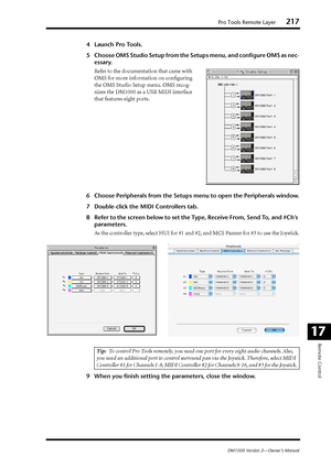 Page 217Pro Tools Remote Layer217
DM1000 Version 2—Owner’s Manual
Remote Control
17
4Launch Pro Tools.
5Choose OMS Studio Setup from the Setups menu, and conﬁgure OMS as nec-
essary.
Refer to the documentation that came with 
OMS for more information on conﬁguring 
the OMS Studio Setup menu. OMS recog-
nizes the DM1000 as a USB MIDI interface 
that features eight ports.
6Choose Peripherals from the Setups menu to open the Peripherals window.
7Double-click the MIDI Controllers tab.
8Refer to the screen below to...