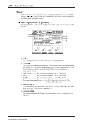 Page 220220Chapter 17—Remote Control
DM1000 Version 2—Owner’s Manual
Display
While the Pro Tools layer is selected, you can use the [F2]–[F4] buttons as well as the left 
and right [ ]/[ ] Tab Scroll buttons to select display modes. You can select the follow-
ing display modes using these buttons:
■Insert Display mode ( [F2] button)
Press the [F2] button to select Insert Display mode. In this mode, you can assign and edit 
plug-ins.
ATARGET
This parameter enables you to select the remote control target device....