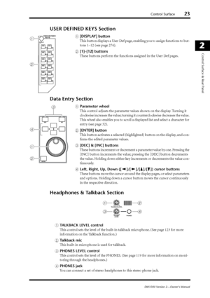 Page 23Control Surface23
DM1000 Version 2—Owner’s Manual
2
Control Surface & Rear Panel
USER DEFINED KEYS Section
A [DISPLAY] button
This button displays a User Def page, enabling you to assign functions to but-
tons 1–12 (see page 274).
B [1]–[12] buttons
These buttons perform the functions assigned in the User Def pages.
Data Entry Section
A Parameter wheel
This control adjusts the parameter values shown on the display. Turning it 
clockwise increases the value; turning it counterclockwise decreases the...