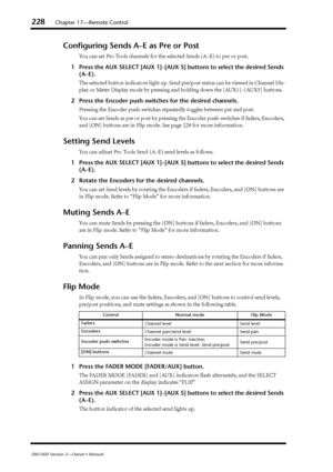 Page 228228Chapter 17—Remote Control
DM1000 Version 2—Owner’s Manual
Conﬁguring Sends A–E as Pre or Post
You can set Pro Tools channels for the selected Sends (A–E) to pre or post.
1Press the AUX SELECT [AUX 1]–[AUX 5] buttons to select the desired Sends 
(A–E).
The selected button indicators light up. Send pre/post status can be viewed in Channel Dis-
play or Meter Display mode by pressing and holding down the [AUX1]–[AUX5] buttons.
2Press the Encoder push-switches for the desired channels. 
Pressing the...