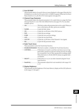 Page 269Setting Preferences269
DM1000 Version 2—Owner’s Manual
Other Functions
20
BPort ID/PORT
This parameter selects a format for the port name displayed on the pages. When the Port 
ID check box is on, the Port ID (such as AD1 or OMN10) appears. When the Port Short 
Name check box is on, the Short Port name appears (see page 266).
CChannel Copy Parameter
This parameter selects the channel parameters to be copied when you assign the Chan-
nel Copy function to one of the User Deﬁned buttons (see page 274). You...