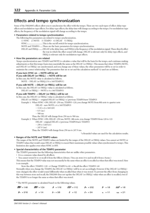 Page 322322Appendix A: Parameter Lists
DM1000 Version 2—Owner’s Manual
Effects and tempo synchronization
Some of the DM2000’s effects allow you to synchronize the effect with the tempo. There are two such types of effect; delay-type 
effects and modulation-type effects. For delay-type effects, the delay time will change according to the tempo. For modulation-type 
effects, the frequency of the modulation signal will change according to the tempo.
•Parameters related to tempo synchronization
The following ﬁve...