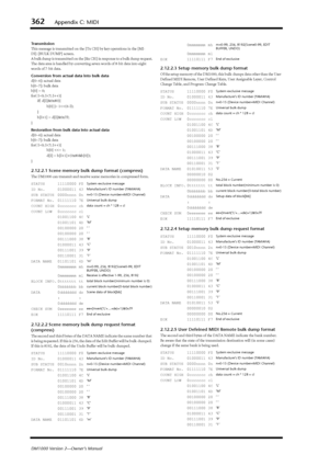 Page 362362Appendix C: MIDI
DM1000 Version 2—Owner’s Manual
Transmission
This message is transmitted on the [Tx CH] by key operations in the [MI-
DI]-[BULK DUMP] screen.
A bulk dump is transmitted on the [Rx CH] in response to a bulk dump request.
The data area is handled by converting seven words of 8-bit data into eight 
words of 7-bit data.
Conversion from actual data into bulk data
d[0~6]: actual data
b[0~7]: bulk data
b[0] = 0;
for( I=0; I