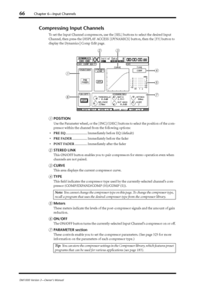 Page 6666Chapter 6—Input Channels
DM1000 Version 2—Owner’s Manual
Compressing Input Channels
To set the Input Channel compressors, use the [SEL] buttons to select the desired Input 
Channel, then press the DISPLAY ACCESS [DYNAMICS] button, then the [F3] button to 
display the Dynamics | Comp Edit page.
APOSITION
Use the Parameter wheel, or the [INC]/[DEC] buttons to select the position of the com-
pressor within the channel from the following options:
•PRE EQ.......................... Immediately before EQ...