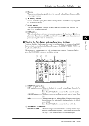 Page 73Setting the Input Channels from the Display73
DM1000 Version 2—Owner’s Manual
6
Input Channels
EMeters
These meters indicate the signal levels of the currently-selected Input Channel and its 
available pair partner.
F (Phase) section
You can reverse the signal phase of the currently-selected Input Channel. (See page 63 
for more information.)
GDELAY section
This section enables you to set the currently-selected channel’s Delay function. (See 
page 63 for more information.)
HPAIR section
This section...