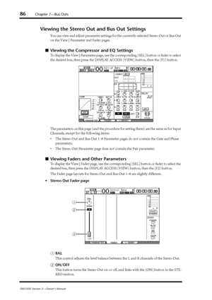 Page 8686Chapter 7—Bus Outs
DM1000 Version 2—Owner’s Manual
Viewing the Stereo Out and Bus Out Settings
You can view and adjust parameter settings for the currently-selected Stereo Out or Bus Out 
on the View | Parameter and Fader pages.
■Viewing the Compressor and EQ Settings
To display the View | Parameter page, use the corresponding [SEL] button or fader to select 
the desired bus, then press the DISPLAY ACCESS [VIEW] button, then the [F1] button.
The parameters on this page (and the procedure for setting...