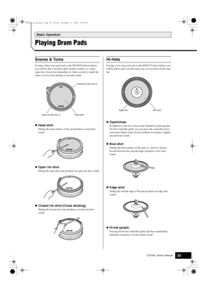 Page 23DTX700  Owner’s Manual23
Basic Operation
Playing Drum Pads
If using a three zone pad such  as the XP100SD shown below, 
you will be able to produce thre e distinct sounds (i.e., head, 
open rim, closed rim) depend ing on where you hit it, much the 
same as if you were playing an acoustic snare.
 Head shot
Hitting the main surface of th e pad produces a head shot 
sound.
 Open rim shot
Hitting the open-rim zone produ ces an open rim-shot sound.
Closed rim shot (Cross sticking)
Hitting the closed-ri m...