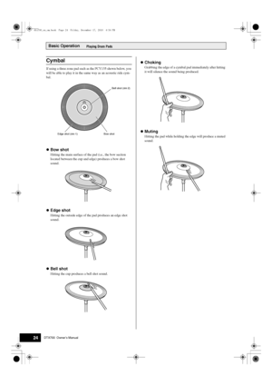 Page 24Basic Operation
24DTX700  Owner’s Manual
Playing Drum Pads
If using a three zone pad such as the PCY135 shown below, you 
will be able to play it in the same way as an acoustic ride cym-
bal.
 Bow shot
Hitting the main surface of the pad (i.e., the bow section 
located between the cup and  edge) produces a bow shot 
sound.
 Edge shot
Hitting the outside edge of th e pad produces an edge shot 
sound.
 Bell shot
Hitting the cup produces a bell shot sound.
Choking
Grabbing the edge of a cymbal pad...