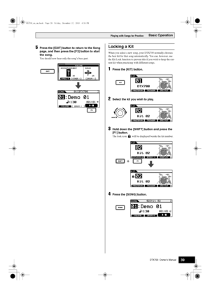 Page 39DTX700  Owner’s Manual39
Basic OperationPlaying with Songs for Practice
5Press the [EXIT] button to return to the Song 
page, and then press the [F3] button to start 
the song.
You should now hear only the song’s bass part. When you select a new song,
 your DTX700 normally chooses 
the best kit for that song automa tically. You can, however, use 
the Kit Lock function to prevent this if you wish to keep the cur-
rent kit when practici ng with different songs.
1Press the [KIT] button.
2Select the kit you...