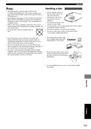 Page 107103
Appendix
Appendix
• The following discs cannot be played with this unit.
CD-ROM, DVD-ROM, CDV. (This product can play some
types of DVD-R, DVD-RW (Video format only), DVD+R or
DVD+RW discs.)
• CinemaStation cannot play a CD-R, CD-RW, DVD-R, DVD-
RW, DVD+R or DVD+RW disc that has not been finalized.
Finalizing is a process that prepares a disc for playback on a
compatible device.
• Only use discs from a reputable manufacturer. Some discs
cannot be played back, depending on recording conditions and...