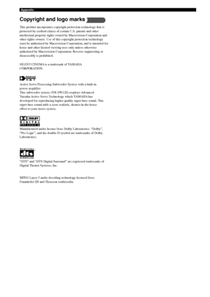 Page 108104
Appendix
“DTS” and “DTS Digital Surround” are registered trademarks of
Digital Theater Systems, Inc.
MPEG Layer-3 audio decoding technology licensed from
Fraunhofer IIS and Thomson multimedia. Manufactured under license from Dolby Laboratories. “Dolby”,
“Pro Logic”, and the double-D symbol are trademarks of Dolby
Laboratories.
Copyright and logo marks
This product incorporates copyright protection technology that is
protected by method claims of certain U.S. patents and other
intellectual property...