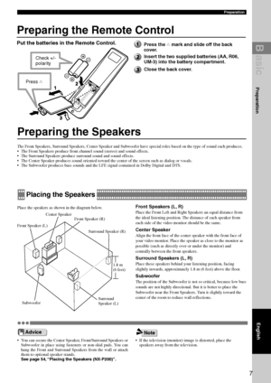 Page 11B asic
7
Preparation
Preparing the Remote Control
Put the batteries in the Remote Control.
Preparing the Speakers
The Front Speakers, Surround Speakers, Center Speaker and Subwoofer have\
 special roles based on the type of sound each produces.
• The Front Speakers produce front channel sound (stereo) and sound effects.
• The Surround Speakers produce surround sound and sound effects.
• The Center Speaker produces sound oriented toward the center of the scre\
en such as dialog or vocals.
• The Subwoofer...