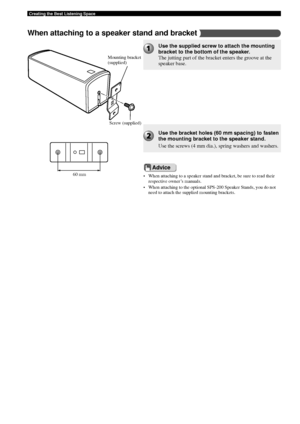 Page 6056
Creating the Best Listening Space
Use the supplied screw to attach the mounting
bracket to the bottom of the speaker.
The jutting part of the bracket enters the groove at the
speaker base.
Use the bracket holes (60 mm spacing) to fasten
the mounting bracket to the speaker stand.
Use the screws (4 mm dia.), spring washers and washers.
Mounting bracket
(supplied)Screw (supplied)
60 mm
When attaching to a speaker stand and bracket
• When attaching to a speaker stand and bracket, be sure to read their...