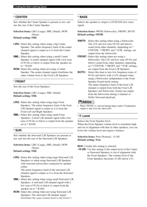 Page 6864
Creating the Best Listening Space
* CENTER
Sets whether the Center Speaker is present or not, and
sets the size of the Center Speaker.
Selection items:LRG (Large), SML (Small), NON
(None)
Default setting:  SML
LRG: Select this setting when using a big Center
Speaker. The entire frequency band of the center
channel signal is output as it is from the Center
Speaker.
SML: Select this setting when using a small Center
Speaker. A center channel signal with a low tone
of 90 Hz or below is output from the...