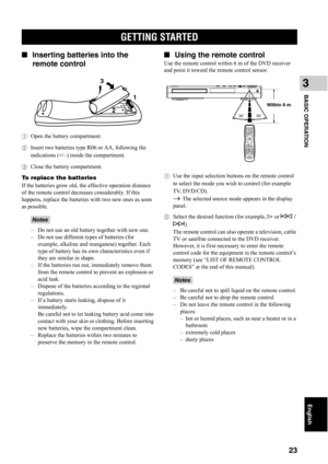 Page 28GETTING STARTED
23
English
BASIC OPERATION
3
■Inserting batteries into the 
remote control
1Open the battery compartment. 
2Insert two batteries type R06 or AA, following the 
indications (+/–) inside the compartment. 
3Close the battery compartment. 
To replace the batteries
If the batteries grow old, the effective operation distance 
of the remote control decreases considerably. If this 
happens, replace the batteries with two new ones as soon 
as possible. 
– Do not use an old battery together with...