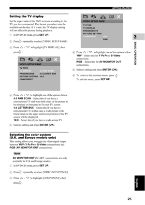 Page 30GETTING STARTED
25
BASIC OPERATION
3
English
Setting the TV display
Set the aspect ratio of the DVD receiver according to the 
TV you have connected. The format you select must be 
available on the disc. If it is not, the TV display setting 
will not affect the picture during playback.
1In DVD/CD mode, press SET UP.
2Press   repeatedly to select [VIDEO SETUP PAGE]. 
3Press  /  to highlight [TV DISPLAY], then 
press .
4Press  /  to highlight one of the options below: 
4:3 PAN SCAN – Select this if you...