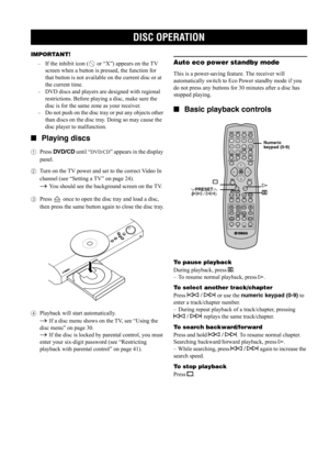 Page 33DISC OPERATION
28
IMPORTANT! 
–If the inhibit icon (  or “X”) appears on the TV 
screen when a button is pressed, the function for 
that button is not available on the current disc or at 
the current time.
–DVD discs and players are designed with regional 
restrictions. Before playing a disc, make sure the 
disc is for the same zone as your receiver. 
–Do not push on the disc tray or put any objects other 
than discs on the disc tray. Doing so may cause the 
disc player to malfunction.
■Playing discs...