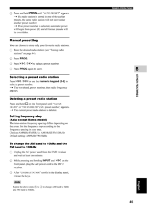 Page 50TUNER OPERATIONS
45
OTHER FEATURES
6
English
3Press and hold PROG until “AUTO PRESET” appears.
→ If a radio station is stored in one of the earlier 
presets, the same radio station will not store under 
another preset number.
→ If no preset number is selected, automatic preset 
will begin from preset (1) and all former presets will 
be overridden.
Manual presetting
You can choose to store only your favourite radio stations.
1Tune the desired radio station (see “Tuning radio 
stations” on page 44).
2Press...