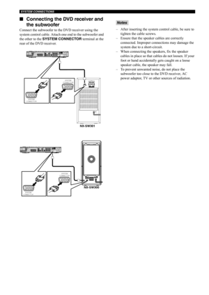 Page 23SYSTEM CONNECTIONS
18 ■Connecting the DVD receiver and 
the subwoofer
Connect the subwoofer to the DVD receiver using the 
system control cable. Attach one end to the subwoofer and 
the other to the SYSTEM CONNECTOR terminal at the 
rear of the DVD receiver.– After inserting the system control cable, be sure to 
tighten the cable screws.
– Ensure that the speaker cables are correctly 
connected. Improper connections may damage the 
system due to a short-circuit. 
– When connecting the speakers, fix the...