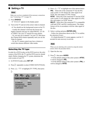 Page 29GETTING STARTED
24 ■Setting a TV
Make sure you have completed all the necessary connections 
(see “Connecting a TV” on page 19).
1Press DVD/CD.
→ “DVD/CD” appears in the display panel.
2Turn on the TV and set to the correct video-in channel. 
→ You should see the background screen on the TV.
–
 Usually this channel is between the lowest and 
highest channels and may be called FRONT, A/V IN 
or VIDEO. See your TV manual for more details.
–
 Or, you may go to channel 1 on your TV, then press 
the Channel...
