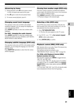 Page 36DISC OPERATION
31
OPERATIONS
4
English
Advancing by frame
1During playback, press e on the remote control.
→ Play will pause and sound will be mute.
2Press e again to select the next picture frame.
3To resume normal playback, press h.
Changing sound track language This operation works only on DVDs with multiple 
soundtrack language, you can change the language you 
want while playing a DVD.
Press AUDIO repeatedly to select the available audio 
languages.
For VCD - changing the audio channel
Press AUDIO...