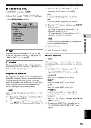 Page 44DVD SETUP MENU OPTIONS
39
ON-SCREEN MENU
5
English
■Video setup menu
1In DVD/CD mode, press SET UP.
2Press  /   to select [VIDEO SETUP PAGE] icon.
3Press ENTER (OK) to confirm.
TV type
This menu contains the options for selecting the color 
system that matches the connected TV. For details, see 
“Selecting the TV type” on page 24.
TV display
This menu contains the options for matching the aspect 
ratio of the receiver to the connected TV. For details, see 
“Setting the TV display” on page 25.
Progressive...