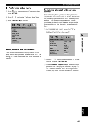 Page 46DVD SETUP MENU OPTIONS
41
ON-SCREEN MENU
5
English
■Preference setup menu
1Press s twice to stop playback (if necessary), then 
press SET UP.
2Press  /   to select the ‘Preference Setup’ icon.
3Press ENTER (OK) to confirm.
Audio, subtitle and disc menus
These menus contain various language options for the 
audio, subtitle and disc menus recorded on the DVD. For 
details, see “Audio, Subtitle and Disc menu languages” on 
page 26.
Restricting playback with parental 
control
Some DVDs may have a parental...