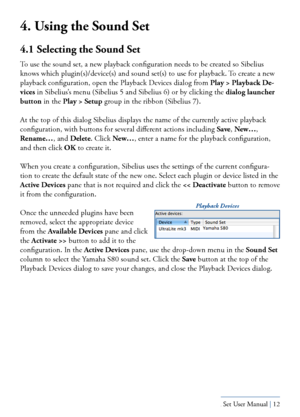 Page 12Yamaha S80 - Sibelius Sound Set User Manual | 12
4. Using the Sound Set
4.1 Selecting the Sound Set
To use the sound set, a new playback configuration needs to be created so Sibelius 
knows which plugin(s)/device(s) and sound set(s) to use for playback.\
 To create a new 
playback configuration, open the Playback Devices dialog from Play > Playback De-
vices in Sibelius’s menu (Sibelius 5 and Sibelius 6) or by clicking the dialog launcher 
button in the Play > Setup group in the ribbon (Sibelius 7).
At...