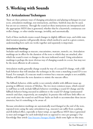 Page 15Yamaha S80 - Sibelius Sound Set User Manual | 15
5. Working with Sounds
5.1 Articulations/Techniques
There are three primary ways of changing articulations and playing techniques in your 
score, articulation markings, text instructions, and lines. Symbols may also be used, 
but are not as common. Through the sound set these instructions are interpreted and 
the appropriate MIDI data is generated, whether that be a keyswitch, continuous \
con-
troller change, or other similar message, invisibly, and...