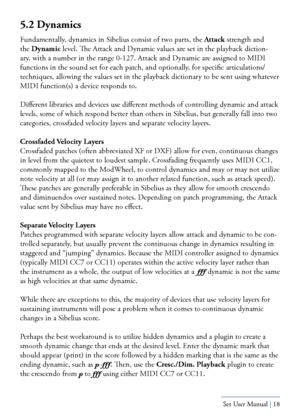 Page 18Yamaha S80 - Sibelius Sound Set User Manual | 18
5.2 Dynamics
Fundamentally, dynamics in Sibelius consist of two parts, the Attack strength and 
the Dynamic level. The Attack and Dynamic values are set in the playback diction-
ary, with a number in the range 0-127. Attack and Dynamic are assigned to MIDI 
functions in the sound set for each patch, and optionally, for specific articulations/
techniques, allowing the values set in the playback dictionary to be sent using whatever 
MIDI function(s) a device...