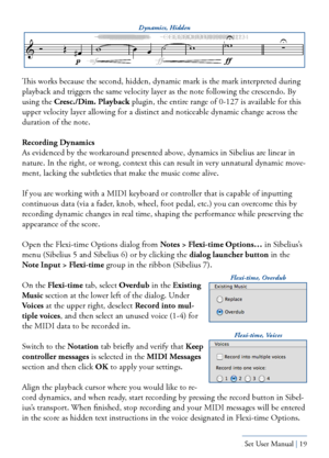 Page 19Yamaha S80 - Sibelius Sound Set User Manual | 19
 
This works because the second, hidden, dynamic mark is the mark interpreted during 
playback and triggers the same velocity layer as the note following the crescendo. By 
using the Cresc./Dim. Playback plugin, the entire range of 0-127 is available for this 
upper velocity layer allowing for a distinct and noticeable dynamic change across the 
duration of the note.
Recording Dynamics
As evidenced by the workaround presented above, dynamics in Sibelius...