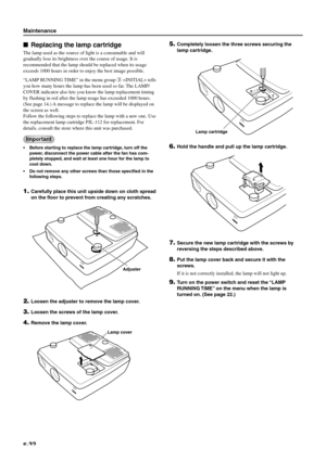 Page 38E-32 Replacing the lamp cartridge
The lamp used as the source of light is a consumable and will
gradually lose its brightness over the course of usage. It is
recommended that the lamp should be replaced when its usage
exceeds 1000 hours in order to enjoy the best image possible.
“LAMP RUNNING TIME” in the menu group 3  tells
you how many hours the lamp has been used so far. The LAMP/
COVER indicator also lets you know the lamp replacement timing
by flashing in red after the lamp usage has exceeded 1000...