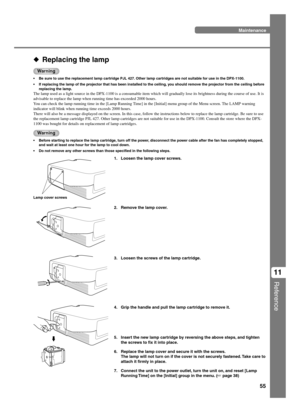 Page 5955
Reference
11  Replacing the lamp
Warning
•Be sure to use the replacement lamp cartridge PJL 427. Other lamp cartridges are not suitable for use in the DPX-1100.
•If replacing the lamp of the projector that has been installed to the ceiling, you should remove the projector from the ceiling before
replacing the lamp.
The lamp used as a light source in the DPX-1100 is a consumable item which will gradually lose its brightness during the course of use. It is
advisable to replace the lamp when running...