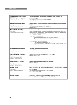 Page 3834
Menu items
Overshoot Supp. RangeAdjusts the range of the overshoot surpression in the outline of the
projected images.
This function is only available for SDTV and EDTV.
Choices: 1 to 5
Noise Reduction Type
(Input signal)
 Video/S-Video/Component/RGB TV
Reduces noise in the images.
Digital processing eliminates noise in the luminance and color signals from sources with a
comparatively large amount of noise, producing a more vivid image. Use when the quality
of th sources you are viewing requres it....