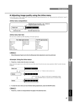 Page 5147
Menu
9
English
◆ Adjusting image quality using the inline menu
Use the inline menu to adjust image quality without obstructing the image during projection. See “Menu group items and functions” (page 30
- 37) for information on each setting.

Black Level
Inline menu item
Indicates that you can use the h and g buttons to
change the position of the inline menu.
Press the + or - button to set the item to an appropriate setting.
Press the RESET button to return the item to its default setting.

1. Press...