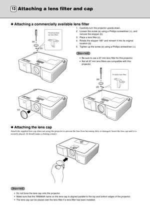 Page 3430
◆Attaching a commercially available lens filter
1. Carefully turn the projector upside-down.
2. Loosen the screw (a) using a Phillips screwdriver (+), and 
remove the stopper (b).
3. Place a lens filter (c).
4. Rotate the stopper 180° and reinsert it into its original  location (d).
5. Tighten up the screw (e) using a Phillips screwdriver (+).
Important
 Be sure to use a 67 mm lens filter for this projector.
 Not all 67 mm lens filters are compatible with this  projector.
◆ Attaching the lens cap...