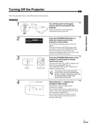 Page 149
Basic Operations
Turning Off the Projector
Follow the procedure below to turn off the power of the projector.
Procedure
1Turn off the power for the signal 
sources that are connected to the 
projector.
Check that the power for all connected 
components has been tuned off.
2Press the [STANDBY/ON] button on 
either the remote control or the 
projectors control panel.
The confirmation message shown at left will 
appear.
If you do not want to turn off the power, press 
any button except the [STANDBY/ON]...