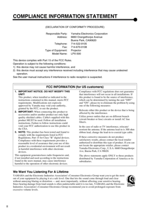 Page 3II
COMPLIANCE INFORMATION STATEMENT
(DECLARATION OF CONFORMITY PROCEDURE)
Responsible Party: Yamaha Electronics Corporation
Address: 6660 Orangethorpe Avenue
Buena Park, CA90620
Telephone: 714-522-9105
Fax: 714-670-0108
Type of Equipment: Projector
Model Name: LPX-500
This device complies with Part 15 of the FCC Rules.
Operation is subject to the following conditions:
1) this device may not cause harmful interference, and
2) this device must accept any interference received including interference that...