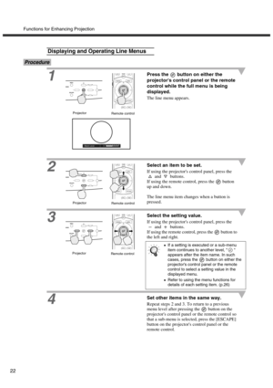 Page 26Functions for Enhancing Projection
22
Procedure
1
Press the   button on either the 
projectors control panel or the remote 
control while the full menu is being 
displayed.
The line menu appears.
2Select an item to be set.
If using the projectors control panel, press the 
 and   buttons.
If using the remote control, press the   button 
up and down.
The line menu item changes when a button is 
pressed.
3
Select the setting value.
If using the projectors control panel, press the 
 and   buttons.
If using...