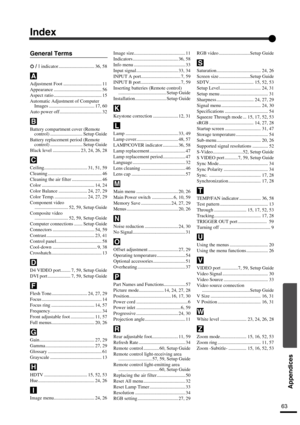 Page 6663
Appendices
Index
General Terms
 indicator .............................. 36, 58
Adjustment Foot ................................ 11
Appearance ........................................ 56
Aspect ratio ........................................ 15
Automatic Adjustment of Computer 
Images ...................................... 17, 60
Auto power off ................................... 32
Battery compartment cover (Remote 
control) ........................... Setup Guide
Battery replacement period (Remote...