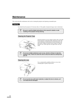 Page 5350
Maintenance
This section describes maintenance tasks such as cleaning the projector and replacing consumable parts.
You should clean the projector if it becomes dirty or if the quality of projected images starts to deteriorate.
Clean the projector case by wiping it gently with a soft cloth. 
If the projector is particularly dirty, moisten the cloth with 
water containing a small amount of neutral detergent, and 
then firmly wring the cloth dry before using it to wipe the 
projector case. Then wipe the...