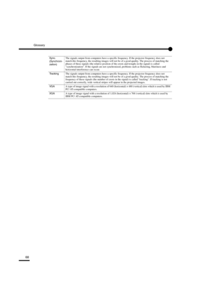 Page 71Glossary
68
Sync. 
(Synchroni-
zation)The signals output from computers have a specific frequency. If the projector frequency does not 
match this frequency, the resulting images will not be of a good quality. The process of matching the 
phases of these signals (the relative position of the crests and troughs in the signal) is called 
synchronization. If the signals are not synchronized, problems such as flickering, blurriness and 
horizontal interference can occur.
TrackingThe signals output from...