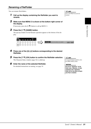 Page 31Tyros5  Owner’s Manual31
Basic Operations
Renaming a File/Folder
You can rename files/folders.
1Call up the display containing the file/folder you want to 
rename.
2Make sure that MENU 2 is shown at the bottom right corner of 
the display. 
If necessary, press the [8] button to call up MENU 2.
3Press the [1 ] (NAME) button.
The pop-up window for the Rename oper ation appears at the bottom of the dis-
play.
4Press one of the [A]–[J] buttons corresponding to the desired 
file/folder.
5Press the [7 ]...