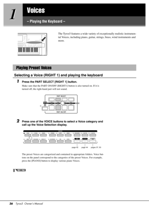 Page 3636Tyros5  Owner’s Manual
1
1
Voices
– Playing the Keyboard –
The Tyros5 features a wide variety 
of exceptionally realistic instrumen-
tal Voices, including piano, guitar, st rings, brass, wind instruments and 
more. 
Selecting a Voice (RIGHT 1)  and playing the keyboard
1Press the PART SELECT [RIGHT 1] button.
Make sure that the PART ON/OFF [RIGHT1] button is also turned on. If it is 
turned off, the right-hand part will not sound.
2Press one of the VOICE buttons to select a Voice category and 
call up...