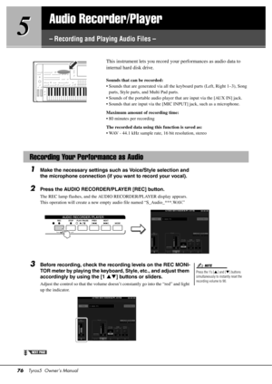 Page 7676Tyros5  Owner’s Manual
5
5
Audio Recorder/Player
– Recording and Playing Audio Files –
This instrument lets you record 
your performances as audio data to 
internal hard disk drive. 
Sounds that can be recorded:
• Sounds that are generated via all the keyboard parts (Left, Right 1–3), Song 
parts, Style parts, and Multi Pad parts.
• Sounds of the portable audio player that are input via the [AUX IN] jack.
• Sounds that are input via the [MIC INPUT] jack, such as a microphone.
Maximum amount of...