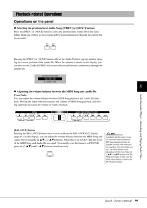 Page 79Tyros5  Owner’s Manual79
5
Audio Recorder/Player – Recording and Playing Audio Files –
Operations on the panel
Selecting the previous/next Audio Song ([PREV] or [NEXT] button)
Press the [PREV] or [NEXT] button to select the previous/next Audio file in the same 
folder. Hold one of them to move backward/f orward continuously through the current file 
(in seconds). 
Pressing the [PREV] or [NEXT] button calls  up the Audio Position pop-up window show-
ing the current position of the  Audio file. When the...