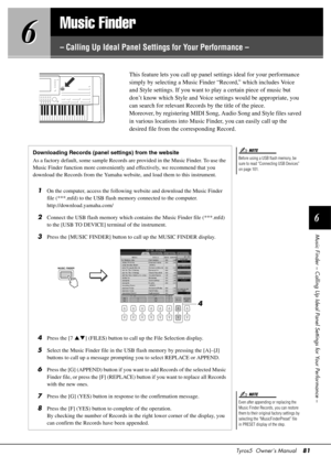 Page 81Tyros5  Owner’s Manual81
6
Music Finder – Calling Up Ideal Panel Settings for Your Performance –
6
6
Music Finder
– Calling Up Ideal Panel Sett
ings for Your Performance –
This feature lets you call up pane l settings ideal for your performance 
simply by selecting a Music Finder “Record,” which includes Voice 
and Style settings. If you want to play a certain piece of music but 
don’t know which Style and Voice settings would be appropriate, you 
can search for relevant Records by the title of the...