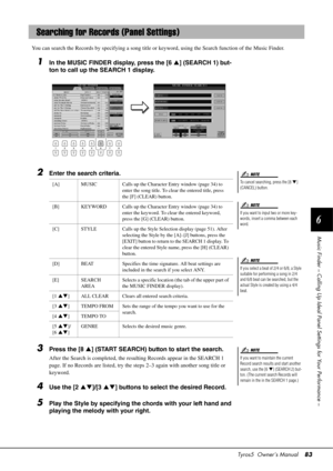 Page 83Tyros5  Owner’s Manual83
6
Music Finder – Calling Up Ideal Panel Settings for Your Performance –
You can search the Records by specifying a song title or  keyword, using the Search function of the Music Finder.
1In the MUSIC FINDER display, press the [6] (SEARCH 1) but-
ton to call up the SEARCH 1 display.
2Enter the search criteria.
3Press the [8 ] (START SEARCH) button to start the search.
After the Search is completed, the resulting Records appear in the SEARCH 1 
page. If no Records are listed, try...