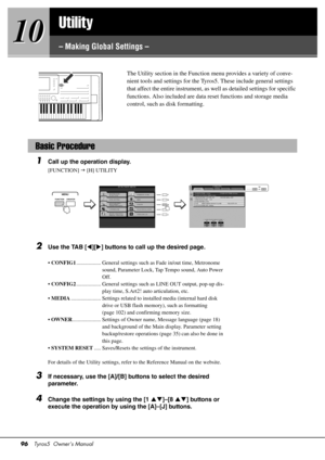 Page 9696Tyros5  Owner’s Manual
10
10
Utility
– Making Global Settings –
The Utility section in the Function 
menu provides a variety of conve-
nient tools and settings for the Ty ros5. These include general settings 
that affect the entire instrument, as  well as detailed settings for specific 
functions. Also included are data reset functions and storage media 
control, such as disk formatting. 
1Call up the operation display.
[FUNCTION]   [H] UTILITY
2Use the TAB [ ][ ] buttons to call up the desired...